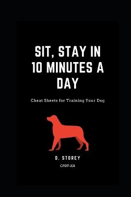 Sit, Stay in 10 Minutes a day: Cheat Sheets for training your dog - D Storey - cover