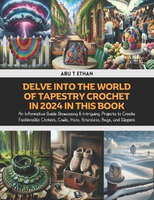 Delve into the World of Tapestry Crochet in 2024 in this Book: An Informative Guide Showcasing 6 Intriguing Projects to Create Fashionable Chokers, Cowls, Hats, Bracelets, Bags, and Slippers - Abu T Ethan - cover