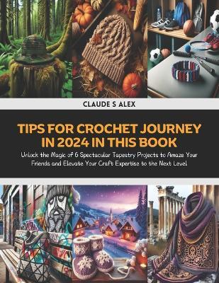 Tips for Crochet Journey in 2024 in this Book: Unlock the Magic of 6 Spectacular Tapestry Projects to Amaze Your Friends and Elevate Your Craft Expertise to the Next Level - Claude S Alex - cover