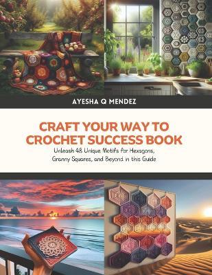 Craft Your Way to Crochet Success Book: Unleash 48 Unique Motifs for Hexagons, Granny Squares, and Beyond in this Guide - Ayesha Q Mendez - cover