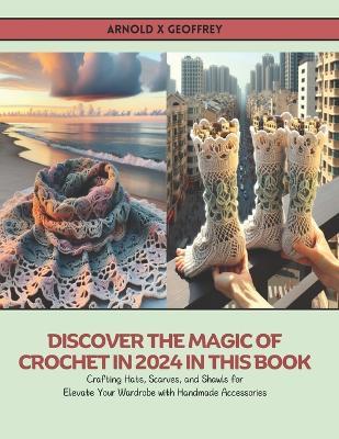 Discover the Magic of Crochet in 2024 in this Book: Crafting Hats, Scarves, and Shawls for Elevate Your Wardrobe with Handmade Accessories - Arnold X Geoffrey - cover