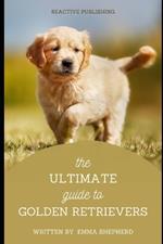 The Ultimate Guide to Golden Retrievers: Everything You Need to Know About Raising, Training, and Loving Your Golden Retriever