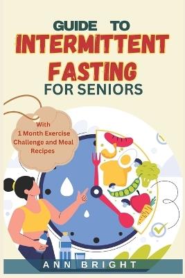 Guide to Intermittent Fasting for Seniors: A Comprehensive Guide To Sustainable Weight Loss and Improved Well-Being through Timed Eating - Ann Bright - cover