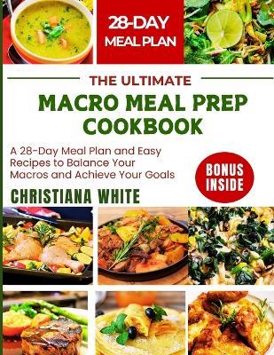 The Ultimate Macro Meal Prep Cookbook: A 28-Day Meal Plan and Easy Recipes to Balance Your Macros and Achieve Your Goals. - Christiana White - cover