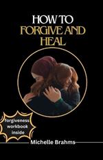 How to Forgive and Heal: The comprehensive guide to forgiving even when you don't feel like it, you can't forget or you were hurt by someone
