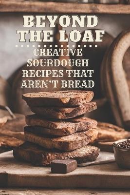 Beyond The Loaf: Creative Sourdough Recipes That Aren't Bread for Breakfast, Lunches, Dinners, Desserts, Snacks, Appetizers A Cookbook Featuring Advanced & Basic Sourdough Techniques for Food Lovers - Peter Doughfrey - cover