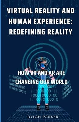 Virtual Reality and Human Experience: Redefining Reality: How VR and AR are Changing Our World - Dylan Parker - cover