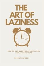 The Art of Laziness: How to Get Over Procrastination and Achieve More