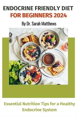 Endocrine Friendly Diet For Beginners 2024: Essential Nutrition Tips for a Healthy Endocrine System - Sarah Matthews - cover