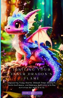 Igniting your Inner Dragon's Flame: Empowering Young Hearts: Unleash Inner Strength, Build Confidence, and Embrace Self-Love with Fun Activities for Ages 5 to 12. - Erika Angelica - cover