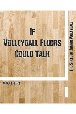 If Volleyball Floors Could Talk: The State of Junior Volleyball - Brian C Ehlers - cover