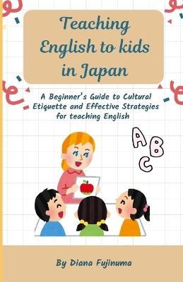 Teaching English to kids in Japan: A Beginner's Guide to Cultural Etiquette and Effective Strategies for teaching English - Diana Fujinuma - cover