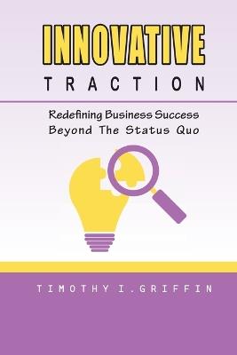 Innovative Traction: Redefining Business Success Beyond The Status Quo - Timothy I Griffin - cover