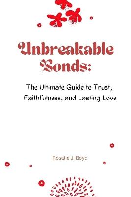 Unbreakable Bonds: The Ultimate Guide to Trust, Faithfulness, and Lasting Love - Rosalie J Boyd - cover