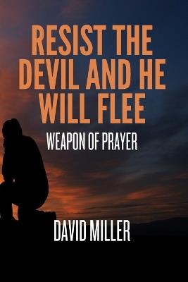 Resist The Devil And He Will Flee: Weapon Of Prayer - David Miller - cover
