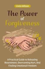 The Power of Forgiveness: A Practical Guide to Releasing Resentment, Overcoming Hurt, and Finding Emotional Freedom