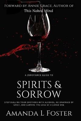 A ZeroFierce Guide to Spirits & Sorrow: Stop Dulling Your Emotions with Alcohol, Be Unafraid of Grief, and Survive the Loss of a Loved One - Amanda L Foster - cover
