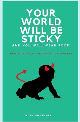 Your World Will Be Sticky And You Will Wear Poop: Dire Warnings to Prospective Parents - Ellen Zimmer - cover