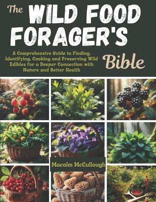 The Wild Food Forager's Bible: A Comprehensive Guide to Finding, Identifying, Cooking and Preserving Wild Edibles for a Deeper Connection with Nature and Better Health - Macolm McCullough - cover