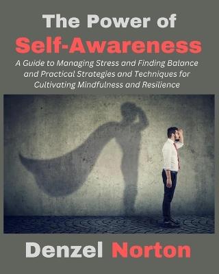 The Power of Self-Awareness: A Guide to Managing Stress and Finding Balance and Practical Strategies and Techniques for Cultivating Mindfulness and Resilience - Denzel Norton - cover