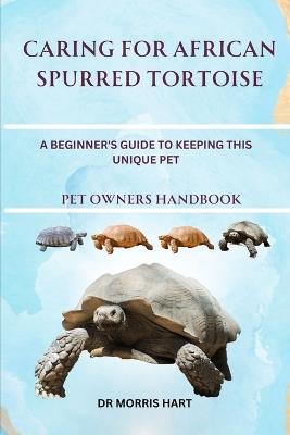 Caring for African Spurred Tortoise: A Beginner's Guide to Keeping This Unique Pet - Morris Hart - cover