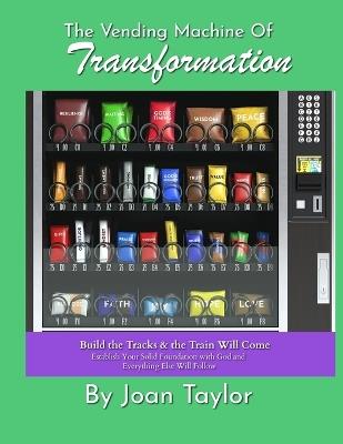 The Vending Machine of Transformation: Build the Tracks & the Train Will Come Establish Your Solid Foundation with God and Everything Else Will Follow - Joan Taylor - cover