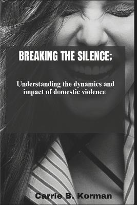 Breaking the silence: Understanding the dynamics and impact of domestic violence - Carrie B Korman - cover