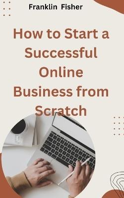 How to Start a Successful Online Business from Scratch - Franklin Fisher - cover