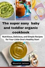 The super easy baby and toddler organic/natural cookbook: Nutritious, Delicious, and Simple Recipes for Your Little One's Healthy Start