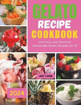 Gelato Recipe cookbook: Nutritious and Flavorful Homemade Gelato Recipes for All - Judy T Mann - cover