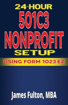 24 Hour 501C3 Nonprofit Setup - Using Form 1023-EZ - Mba James Fulton - cover