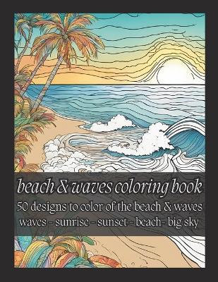 Beach & Waves Coloring Book: 50 Designs to Color of the Beach & Waves: Waves - Sunrise - Sunset - Beach- Big Sky - Brandon Stone - cover