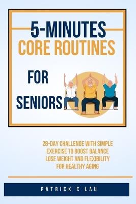5 minute core routines for seniors: 28 day challenge with simple exercise to boost balance, lose weight and flexibility for healthy aging - Patrick C Lau - cover
