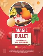 Magic Bullet Recipe Book For Beginners: 125 Delicious Smoothies, Juices, Milkshakes, Frozen Drinks, Soups, Sauces, Desserts and Baby Foods for Your Magic Bullet Blender