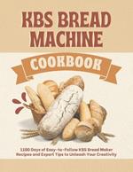 KBS Bread Machine Cookbook: 1100 Days of Easy-to-Follow KBS Bread Maker Recipes and Expert Tips to Unleash Your Creativity