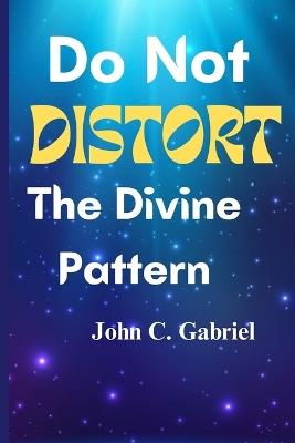 Do Not Distort The Divine Pattern - John C Gabriel - cover