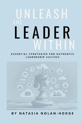 Unleash the Leader Within: Essential Strategies for Authentic Leadership Success - Natasia Nolan-Hodge - cover