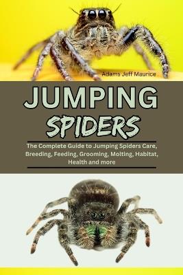 Jumping Spiders: The Complete Guide to Jumping Spiders Care, Breeding, Feeding, Grooming, Molting, Habitat, Health and more - Adams Jeff Maurice - cover