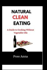 Natural Clean Eating: A Guide to Cooking Without Vegetable Oils