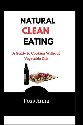 Natural Clean Eating: A Guide to Cooking Without Vegetable Oils - Poss Anna - cover