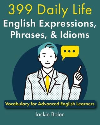 399 Daily Life English Expressions, Phrases, & Idioms: Vocabulary for Advanced English Learners - Jackie Bolen - cover