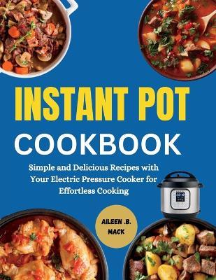 Instant Pot Cookbook: Simple and Delicious Recipes with Your Electric Pressure Cooker for Effortless Cooking - Aileen B Mack - cover