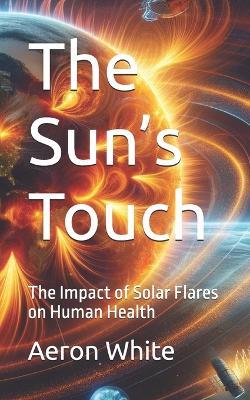 The Sun's Touch: The Impact of Solar Flares on Human Health - Aeron P White - cover