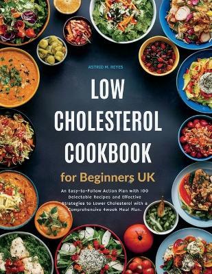 Low Cholesterol Cookbook for Beginners UK: An Easy-to-Follow Action Plan with 100 Delectable Recipes and Effective Strategies to Lower Cholesterol with a Comprehensive 4week Meal Plan. - Astrid M Reyes - cover