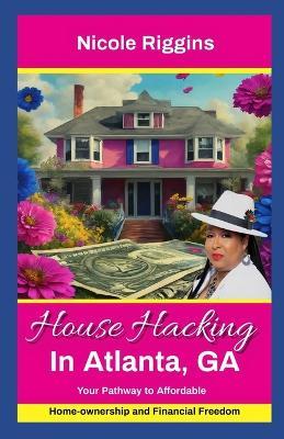 House Hacking In Atlanta, Georgia: Your Pathway to Affordable Homeownership and Financial Freedom - Nicole Riggins - cover