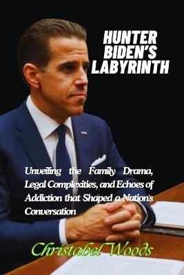 Hunter Biden's Labyrinth: Unveiling the Family Drama, Legal Complexities, and Echoes of Addiction that Shaped a Nation's Conversation - Christabel Woods - cover