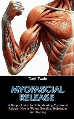 Myofascial Release: A Simple Guide to Understanding Myofascial Release, How it Works, Benefits, Techniques and Training - Dani Twain - cover