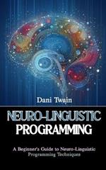 Neuro-Linguistic Programming: A Beginner's Guide to Neuro-Linguistic Programming Techniques
