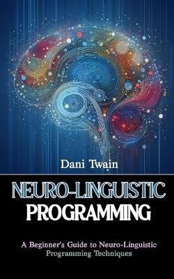 Neuro-Linguistic Programming: A Beginner's Guide to Neuro-Linguistic Programming Techniques - Dani Twain - cover