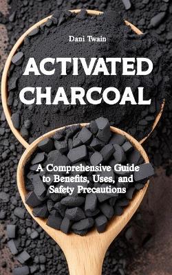 Activated Charcoal: A Comprehensive Guide to Benefits, Uses, and Safety Precautions - Dani Twain - cover